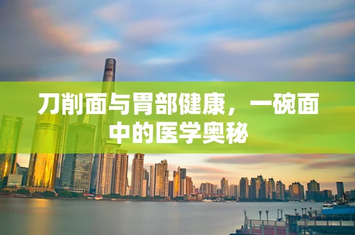 刀削面与胃部健康，一碗面中的医学奥秘
