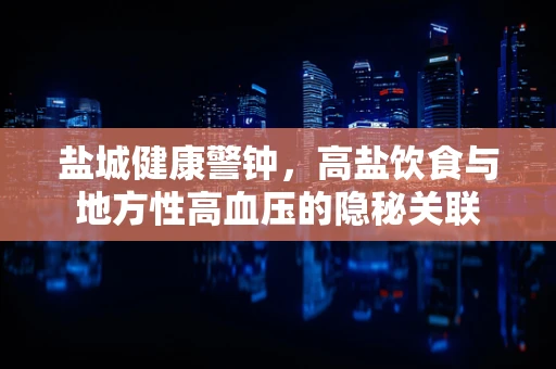 盐城健康警钟，高盐饮食与地方性高血压的隐秘关联