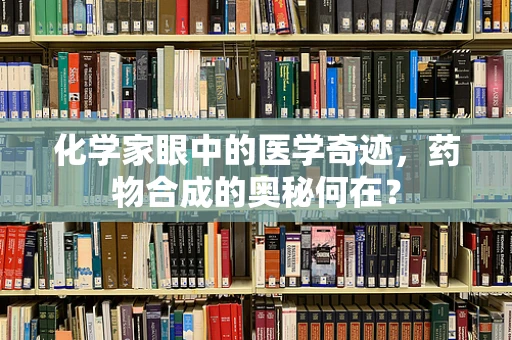 化学家眼中的医学奇迹，药物合成的奥秘何在？