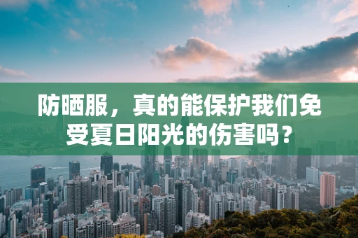 防晒服，真的能保护我们免受夏日阳光的伤害吗？