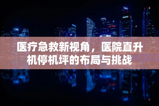 医疗急救新视角，医院直升机停机坪的布局与挑战