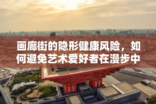 画廊街的隐形健康风险，如何避免艺术爱好者在漫步中遭遇意外？