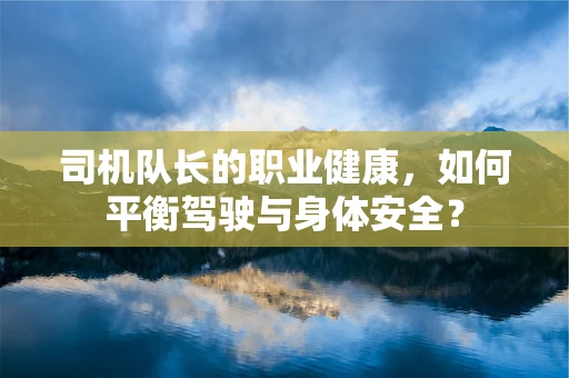 司机队长的职业健康，如何平衡驾驶与身体安全？