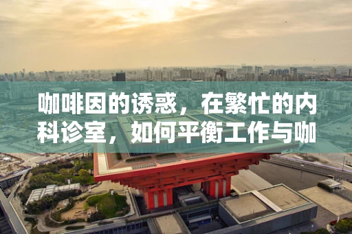 咖啡因的诱惑，在繁忙的内科诊室，如何平衡工作与咖啡馆的短暂‘充电’？