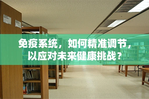 免疫系统，如何精准调节，以应对未来健康挑战？