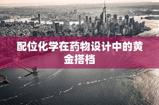 配位化学在药物设计中的黄金搭档