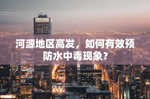 河源地区高发，如何有效预防水中毒现象？