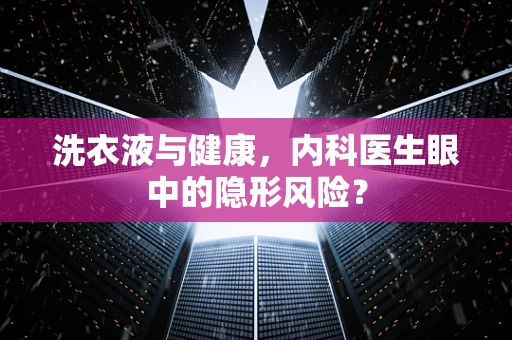 洗衣液与健康，内科医生眼中的隐形风险？
