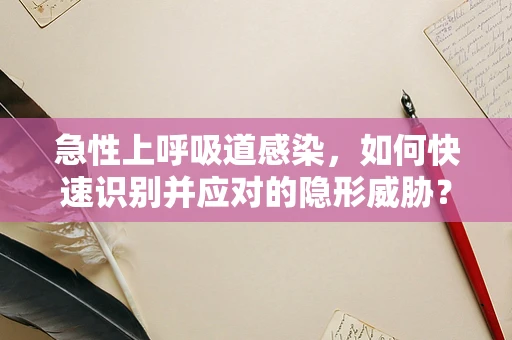 急性上呼吸道感染，如何快速识别并应对的隐形威胁？