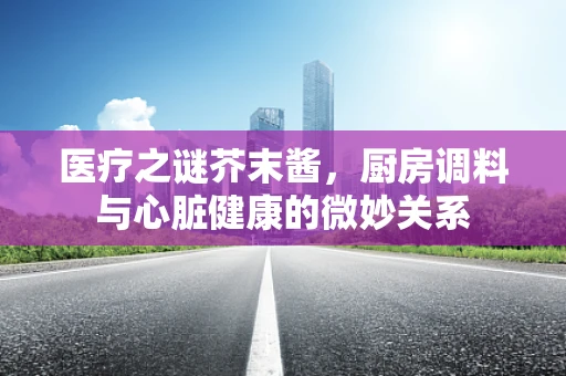医疗之谜芥末酱，厨房调料与心脏健康的微妙关系