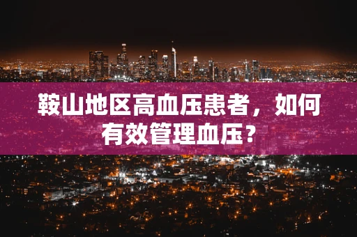 鞍山地区高血压患者，如何有效管理血压？