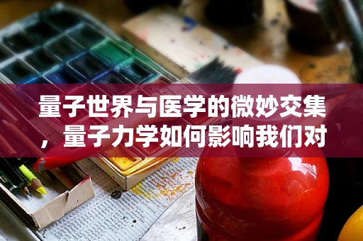 量子世界与医学的微妙交集，量子力学如何影响我们对疾病的认知？