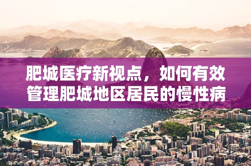 肥城医疗新视点，如何有效管理肥城地区居民的慢性病风险？