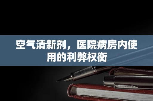 空气清新剂，医院病房内使用的利弊权衡