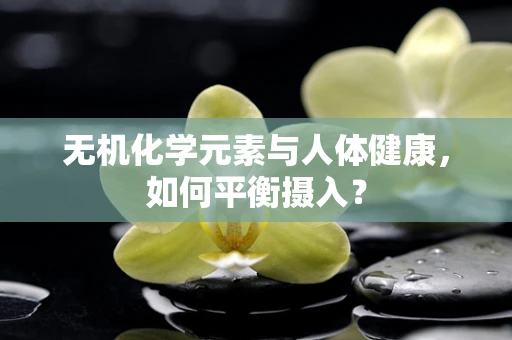 无机化学元素与人体健康，如何平衡摄入？