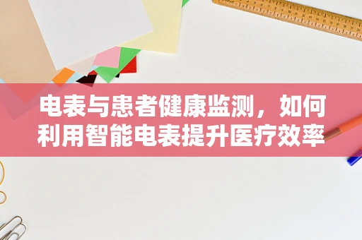 电表与患者健康监测，如何利用智能电表提升医疗效率？