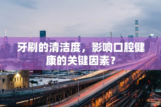 牙刷的清洁度，影响口腔健康的关键因素？