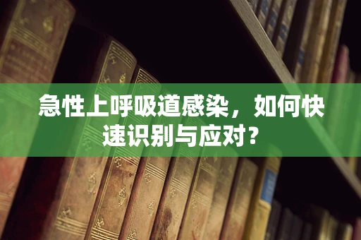 急性上呼吸道感染，如何快速识别与应对？