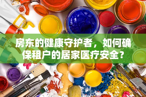 房东的健康守护者，如何确保租户的居家医疗安全？