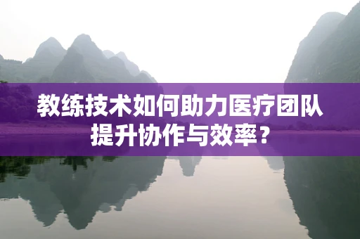教练技术如何助力医疗团队提升协作与效率？