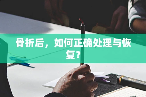 骨折后，如何正确处理与恢复？