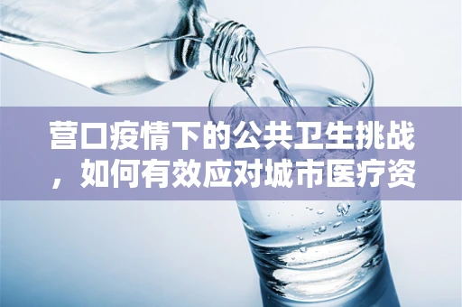 营口疫情下的公共卫生挑战，如何有效应对城市医疗资源紧张？