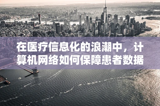 在医疗信息化的浪潮中，计算机网络如何保障患者数据的安全？