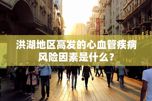 洪湖地区高发的心血管疾病风险因素是什么？