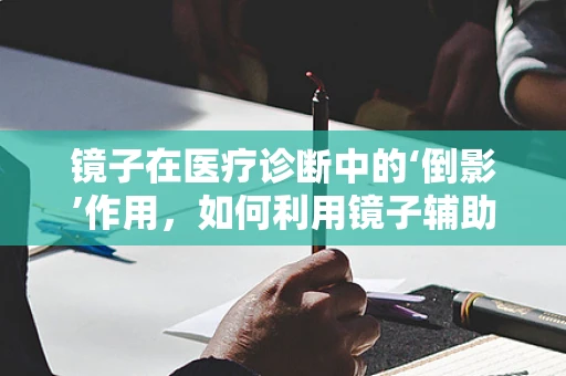 镜子在医疗诊断中的‘倒影’作用，如何利用镜子辅助内科检查？