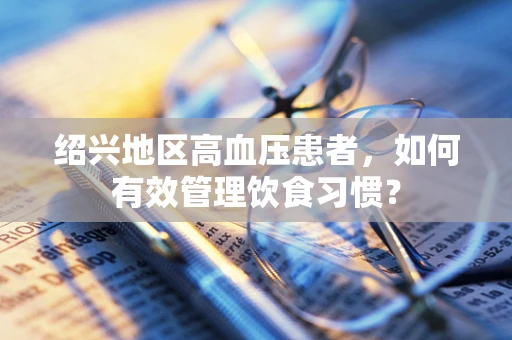 绍兴地区高血压患者，如何有效管理饮食习惯？