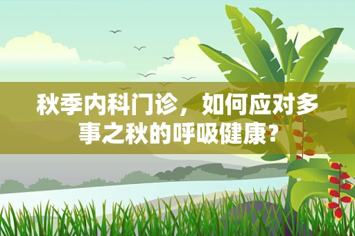 秋季内科门诊，如何应对多事之秋的呼吸健康？