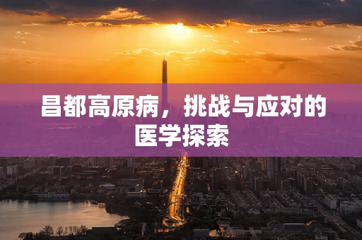 昌都高原病，挑战与应对的医学探索