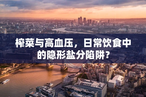 榨菜与高血压，日常饮食中的隐形盐分陷阱？