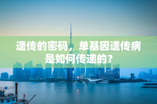 遗传的密码，单基因遗传病是如何传递的？