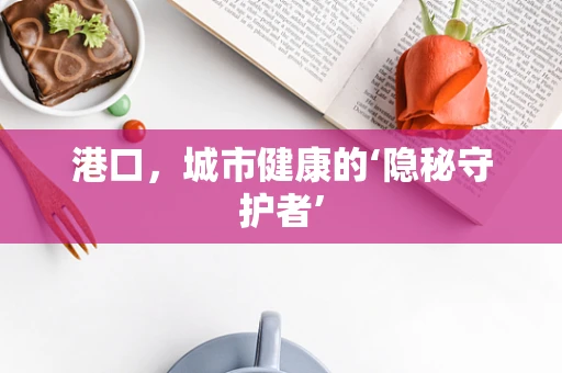 港口，城市健康的‘隐秘守护者’