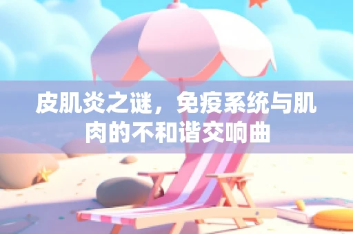 皮肌炎之谜，免疫系统与肌肉的不和谐交响曲