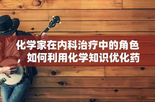 化学家在内科治疗中的角色，如何利用化学知识优化药物疗效？