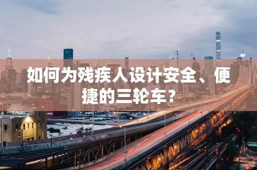 如何为残疾人设计安全、便捷的三轮车？