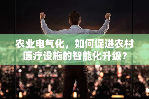 农业电气化，如何促进农村医疗设施的智能化升级？