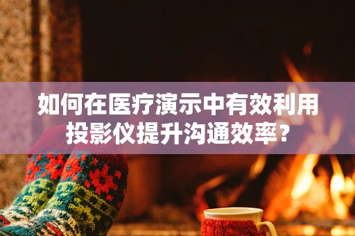 如何在医疗演示中有效利用投影仪提升沟通效率？