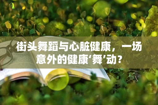 街头舞蹈与心脏健康，一场意外的健康‘舞’动？