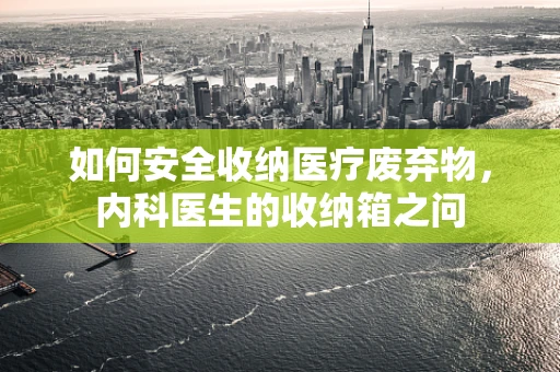 如何安全收纳医疗废弃物，内科医生的收纳箱之问