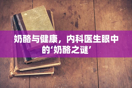 奶酪与健康，内科医生眼中的‘奶酪之谜’