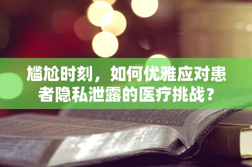 尴尬时刻，如何优雅应对患者隐私泄露的医疗挑战？