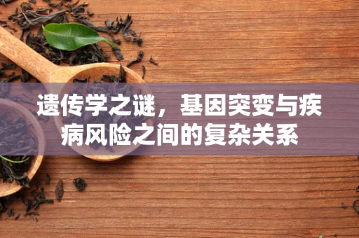 遗传学之谜，基因突变与疾病风险之间的复杂关系