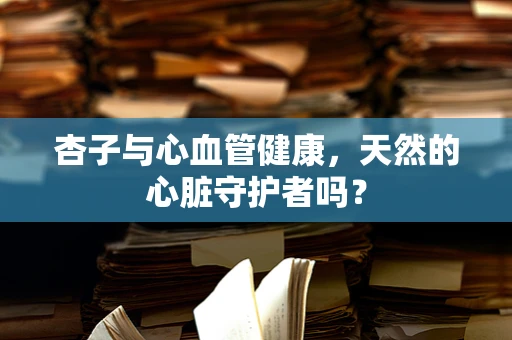 杏子与心血管健康，天然的心脏守护者吗？