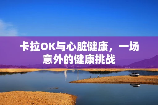卡拉OK与心脏健康，一场意外的健康挑战