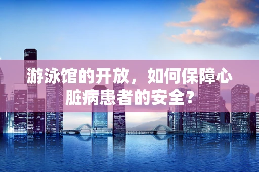 游泳馆的开放，如何保障心脏病患者的安全？