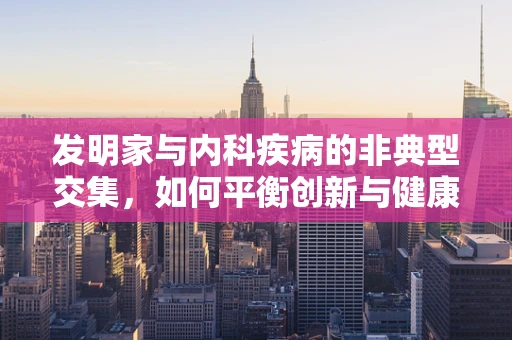 发明家与内科疾病的非典型交集，如何平衡创新与健康？