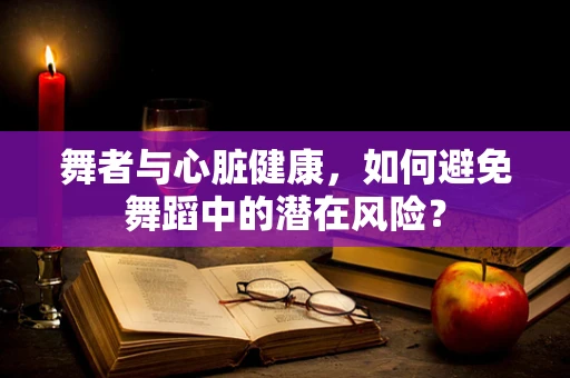 舞者与心脏健康，如何避免舞蹈中的潜在风险？